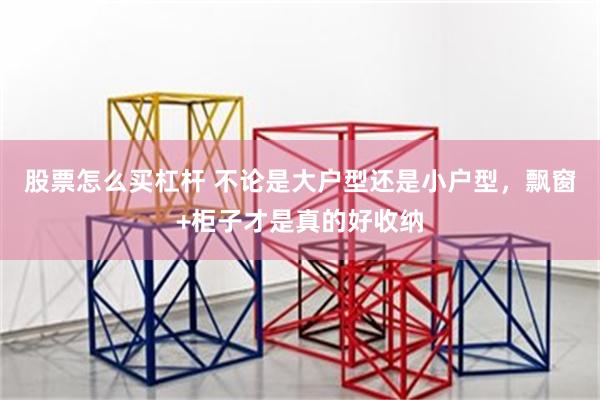 股票怎么买杠杆 不论是大户型还是小户型，飘窗+柜子才是真的好收纳