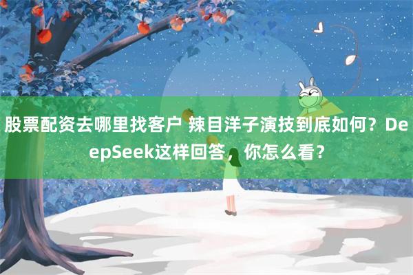 股票配资去哪里找客户 辣目洋子演技到底如何？DeepSeek这样回答，你怎么看？