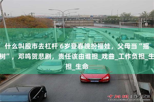 什么叫股市去杠杆 6岁登春晚扮福娃，父母当“摇钱树”，邓鸣贺悲剧，责任该由谁担_戏曲_工作负担_生命