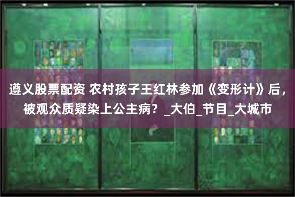 遵义股票配资 农村孩子王红林参加《变形计》后，被观众质疑染上公主病？_大伯_节目_大城市