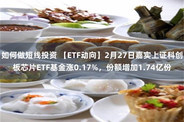 如何做短线投资 【ETF动向】2月27日嘉实上证科创板芯片ETF基金涨0.17%，份额增加1.74亿份
