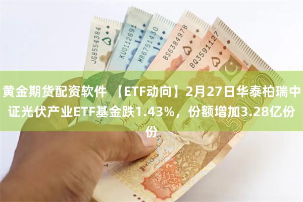 黄金期货配资软件 【ETF动向】2月27日华泰柏瑞中证光伏产业ETF基金跌1.43%，份额增加3.28亿份