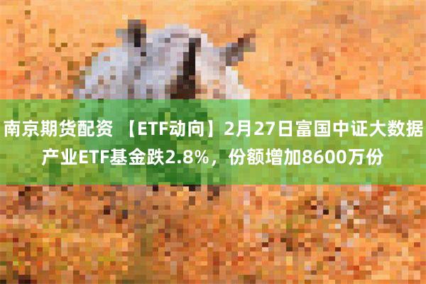 南京期货配资 【ETF动向】2月27日富国中证大数据产业ETF基金跌2.8%，份额增加8600万份