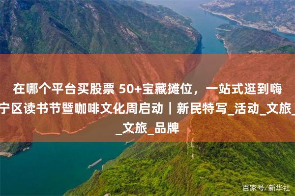在哪个平台买股票 50+宝藏摊位，一站式逛到嗨！长宁区读书节暨咖啡文化周启动｜新民特写_活动_文旅_品牌