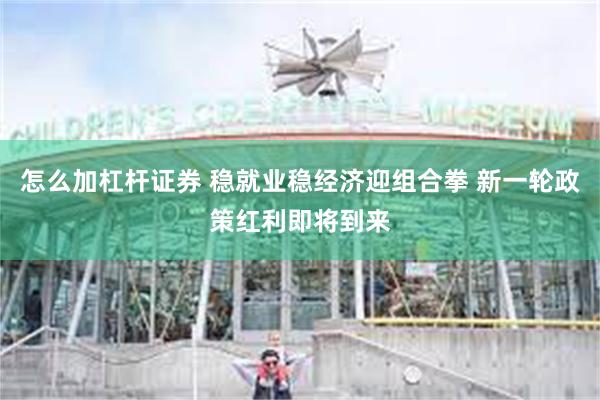 怎么加杠杆证券 稳就业稳经济迎组合拳 新一轮政策红利即将到来
