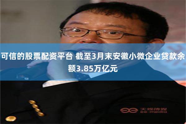 可信的股票配资平台 截至3月末安徽小微企业贷款余额3.85万亿元