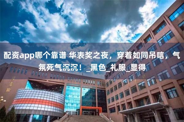 配资app哪个靠谱 华表奖之夜，穿着如同吊唁，气氛死气沉沉！_黑色_礼服_显得