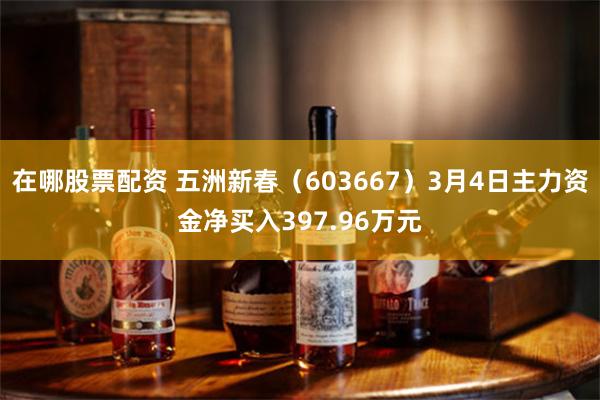在哪股票配资 五洲新春（603667）3月4日主力资金净买入397.96万元