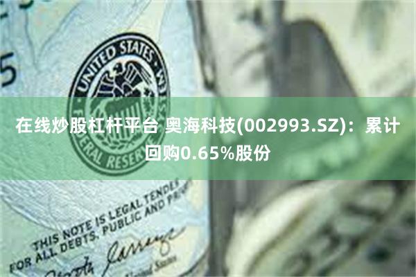 在线炒股杠杆平台 奥海科技(002993.SZ)：累计回购0.65%股份