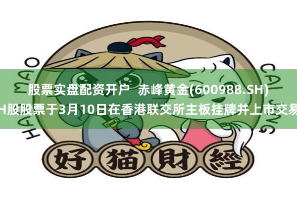 股票实盘配资开户  赤峰黄金(600988.SH)H股股票于3月10日在香港联交所主板挂牌并上市交易