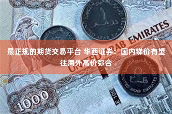 最正规的期货交易平台 华西证券：国内锑价有望往海外高价弥合