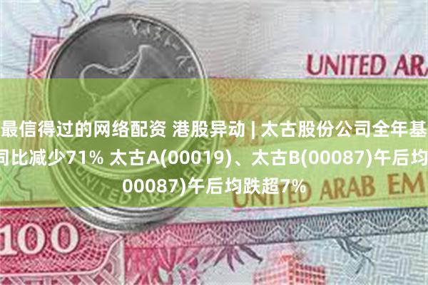 最信得过的网络配资 港股异动 | 太古股份公司全年基本盈利同比减少71% 太古A(00019)、太古B(00087)午后均跌超7%