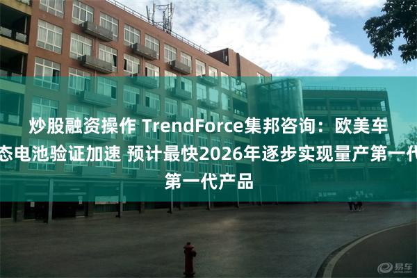 炒股融资操作 TrendForce集邦咨询：欧美车用固态电池验证加速 预计最快2026年逐步实现量产第一代产品
