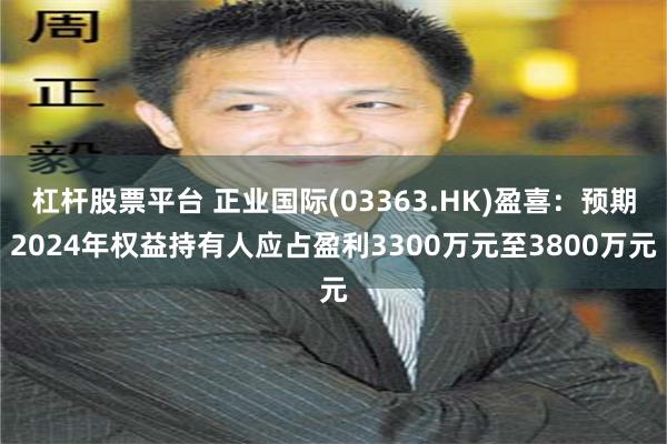 杠杆股票平台 正业国际(03363.HK)盈喜：预期2024年权益持有人应占盈利3300万元至3800万元