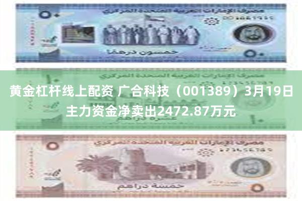 黄金杠杆线上配资 广合科技（001389）3月19日主力资金净卖出2472.87万元