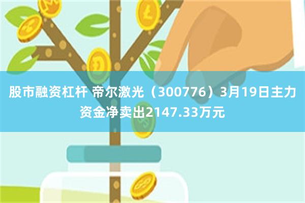 股市融资杠杆 帝尔激光（300776）3月19日主力资金净卖出2147.33万元
