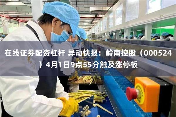 在线证劵配资杠杆 异动快报：岭南控股（000524）4月1日9点55分触及涨停板