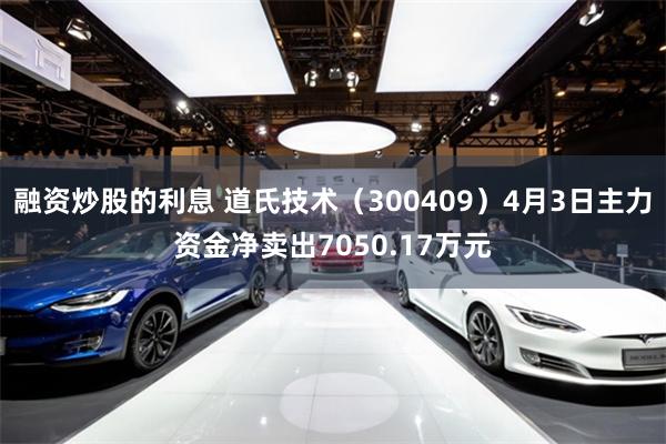 融资炒股的利息 道氏技术（300409）4月3日主力资金净卖出7050.17万元