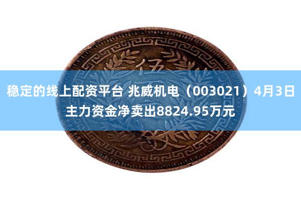 稳定的线上配资平台 兆威机电（003021）4月3日主力资金净卖出8824.95万元