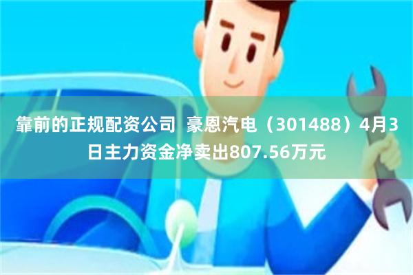 靠前的正规配资公司  豪恩汽电（301488）4月3日主力资金净卖出807.56万元