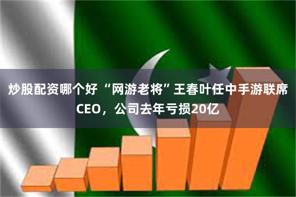 炒股配资哪个好 “网游老将”王春叶任中手游联席CEO，公司去年亏损20亿