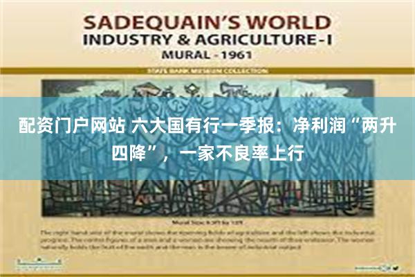 配资门户网站 六大国有行一季报：净利润“两升四降”，一家不良率上行