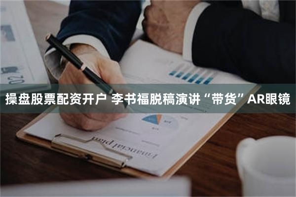 操盘股票配资开户 李书福脱稿演讲“带货”AR眼镜