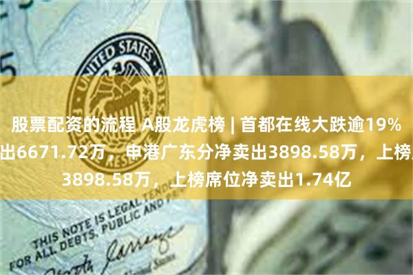 股票配资的流程 A股龙虎榜 | 首都在线大跌逾19%，游资消闲派净卖出6671.72万，申港广东分净卖出3898.58万，上榜席位净卖出1.74亿