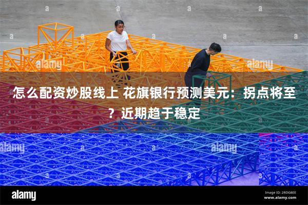 怎么配资炒股线上 花旗银行预测美元：拐点将至？近期趋于稳定