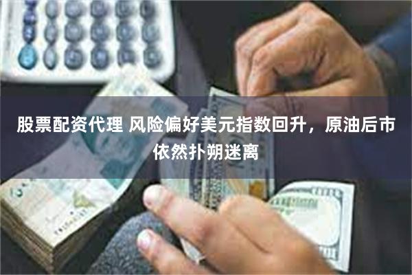 股票配资代理 风险偏好美元指数回升，原油后市依然扑朔迷离