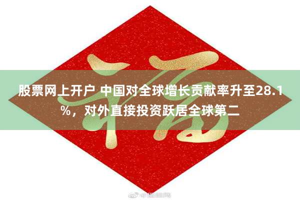 股票网上开户 中国对全球增长贡献率升至28.1%，对外直接投资跃居全球第二