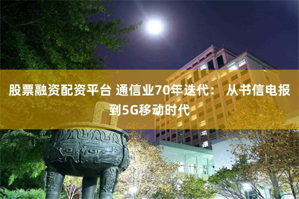 股票融资配资平台 通信业70年迭代： 从书信电报到5G移动时代
