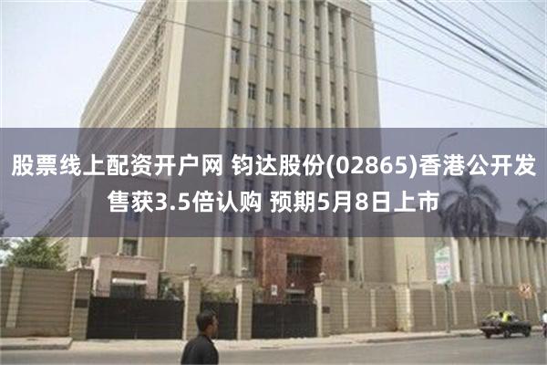 股票线上配资开户网 钧达股份(02865)香港公开发售获3.5倍认购 预期5月8日上市
