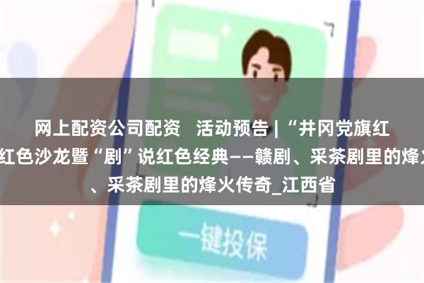 网上配资公司配资   活动预告 | “井冈党旗红 精神永传续”红色沙龙暨“剧”说红色经典——赣剧、采茶剧里的烽火传奇_江西省