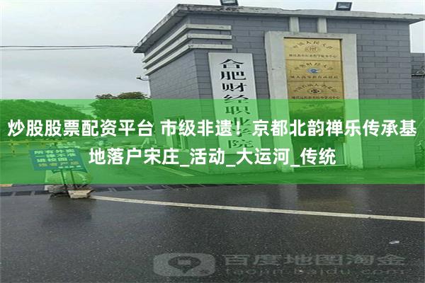 炒股股票配资平台 市级非遗！京都北韵禅乐传承基地落户宋庄_活动_大运河_传统