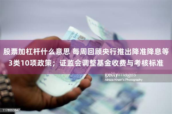 股票加杠杆什么意思 每周回顾央行推出降准降息等3类10项政策；证监会调整基金收费与考核标准