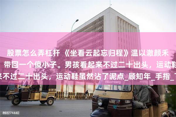 股票怎么弄杠杆 《坐看云起忘归程》温以澈颜禾晚 颜禾晚回来的那天，带回一个傻小子。男孩看起来不过二十出头，运动鞋虽然沾了泥点_顾知年_手指_下巴