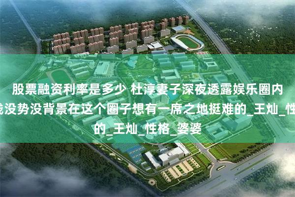 股票融资利率是多少 杜淳妻子深夜透露娱乐圈内幕：没钱没势没背景在这个圈子想有一席之地挺难的_王灿_性格_婆婆