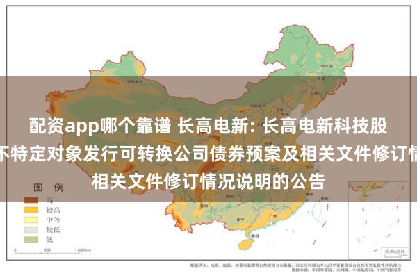 配资app哪个靠谱 长高电新: 长高电新科技股份公司关于向不特定对象发行可转换公司债券预案及相关文件修订情况说明的公告