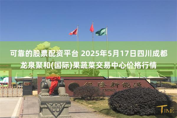 可靠的股票配资平台 2025年5月17日四川成都龙泉聚和(国际)果蔬菜交易中心价格行情