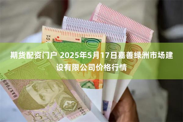 期货配资门户 2025年5月17日嘉善绿洲市场建设有限公司价格行情