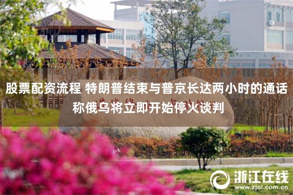 股票配资流程 特朗普结束与普京长达两小时的通话 称俄乌将立即开始停火谈判