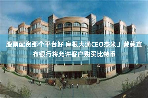 股票配资那个平台好 摩根大通CEO杰米・戴蒙宣布银行将允许客户购买比特币