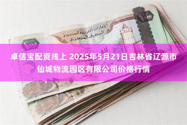 卓信宝配资线上 2025年5月21日吉林省辽源市仙城物流园区有限公司价格行情