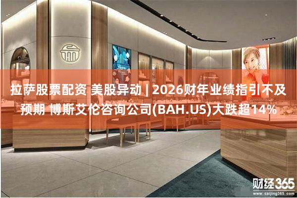 拉萨股票配资 美股异动 | 2026财年业绩指引不及预期 博斯艾伦咨询公司(BAH.US)大跌超14%