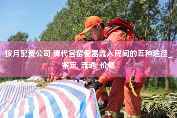 按月配资公司 清代官窑瓷器流入民间的五种途径_鉴定_流通_价值