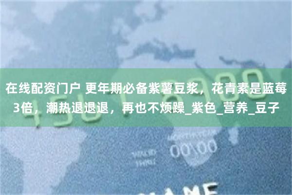 在线配资门户 更年期必备紫薯豆浆，花青素是蓝莓3倍，潮热退退退，再也不烦躁_紫色_营养_豆子