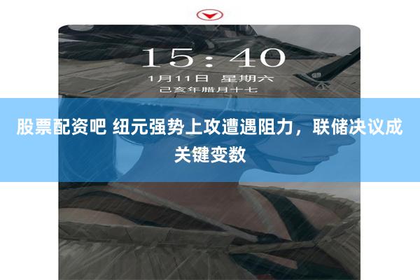 股票配资吧 纽元强势上攻遭遇阻力，联储决议成关键变数