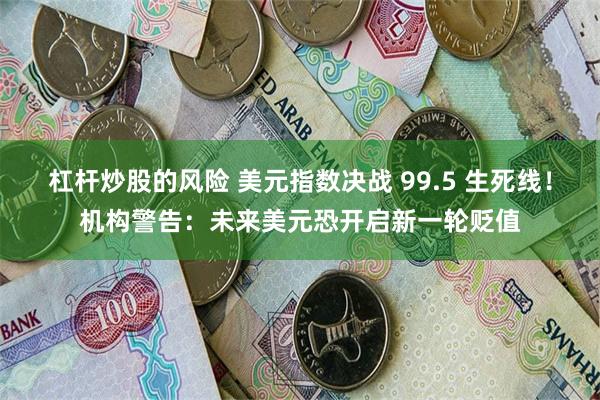 杠杆炒股的风险 美元指数决战 99.5 生死线！机构警告：未来美元恐开启新一轮贬值