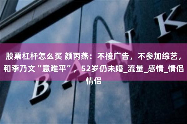 股票杠杆怎么买 颜丙燕：不接广告，不参加综艺，和李乃文“意难平”，52岁仍未婚_流量_感情_情侣